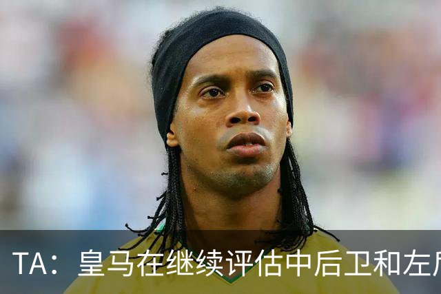 TA：皇马在继续评估中后卫和左后卫引援，也需要决定帕斯的未来